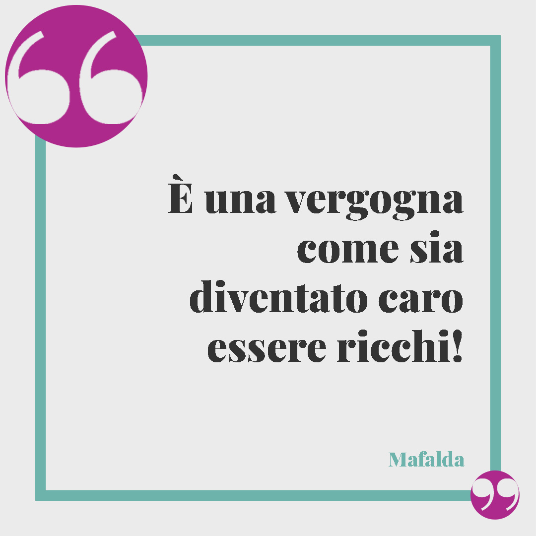 Le frasi di Mafalda. È una vergogna come sia diventato caro essere ricchi!
