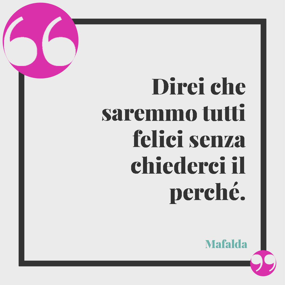 Le frasi di Mafalda. Direi che saremmo tutti felici senza chiederci il perché.