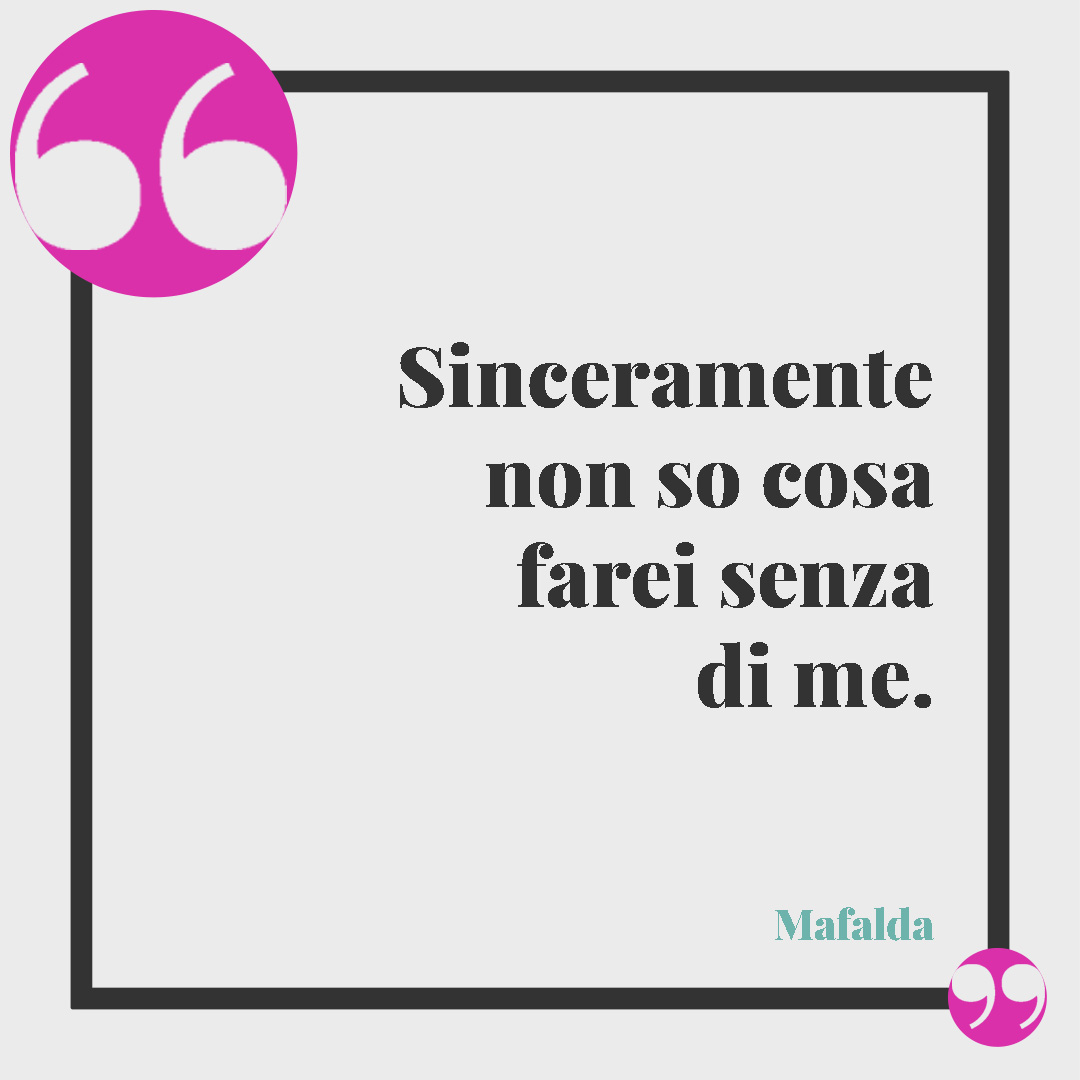Le frasi di Mafalda. Sinceramente non so cosa farei senza di me.