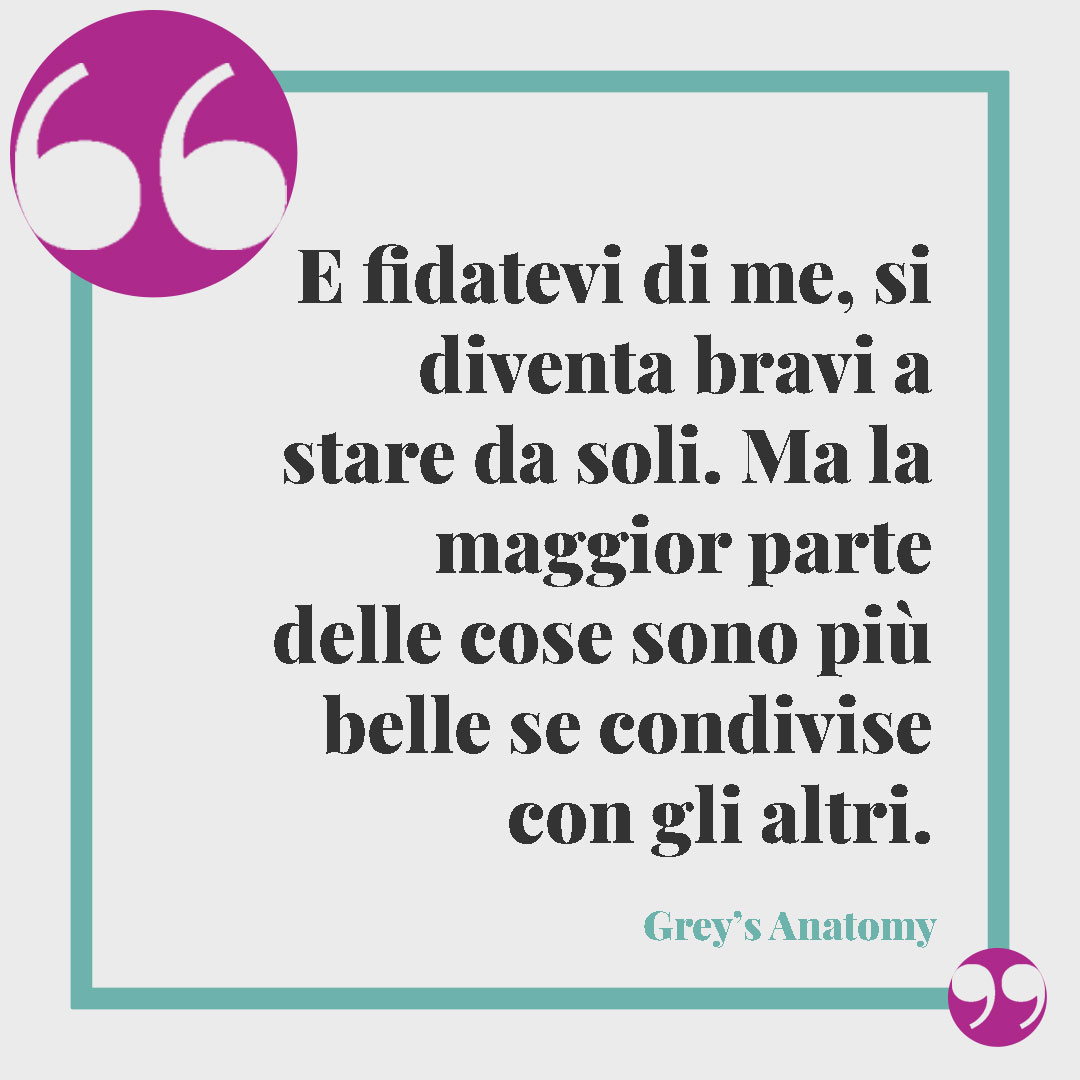 Frasi di Grey’s Anatomy. E fidatevi di me, si diventa bravi a stare da soli. Ma la maggior parte delle cose sono più belle se condivise con gli altri.