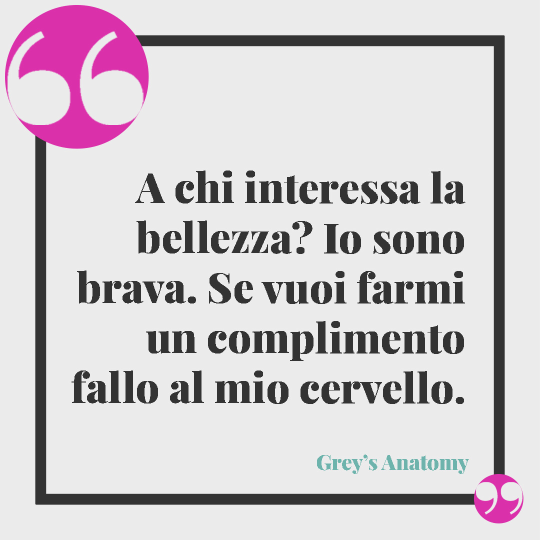 Frasi di Grey’s Anatomy. A chi interessa la bellezza? Io sono brava. Se vuoi farmi un complimento fallo al mio cervello.