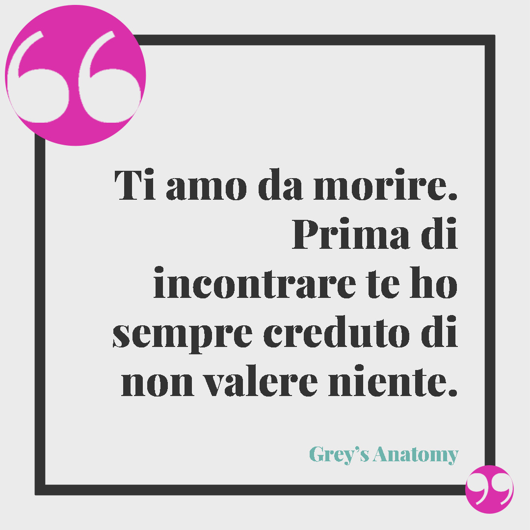 Frasi di Grey’s Anatomy. Ti amo da morire. Prima di incontrare te ho sempre creduto di non valere niente.