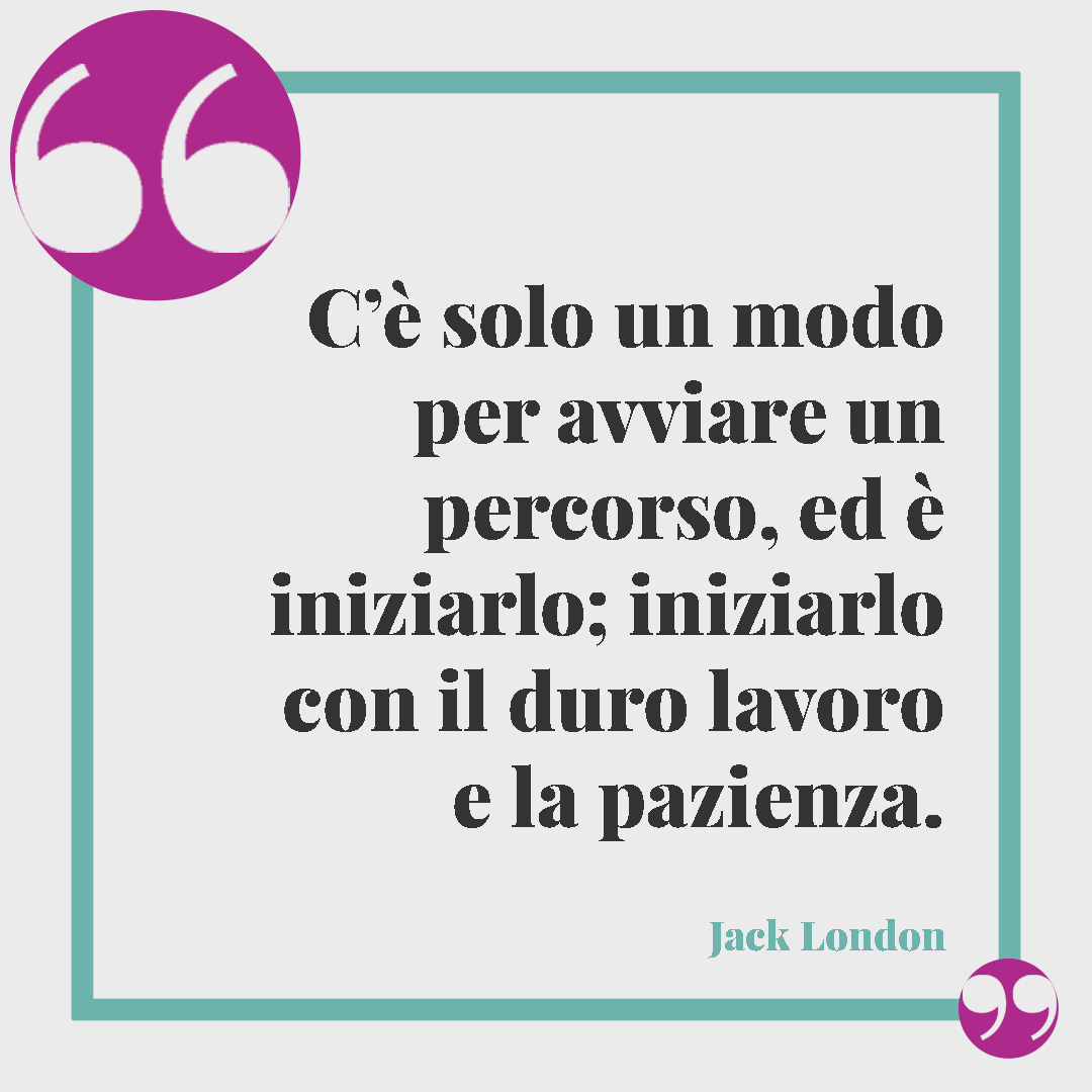 Frasi motivazionali. C’è solo un modo per avviare un percorso, ed è iniziarlo; iniziarlo con il duro lavoro e la pazienza. (Jack London)