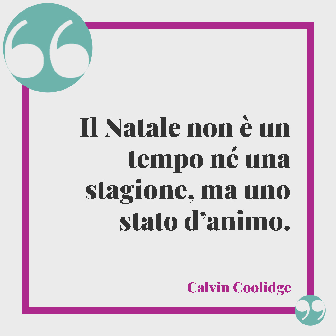 Frasi di Natale per amici. Il Natale non è un tempo né una stagione, ma uno stato d’animo. (Calvin Coolidge)