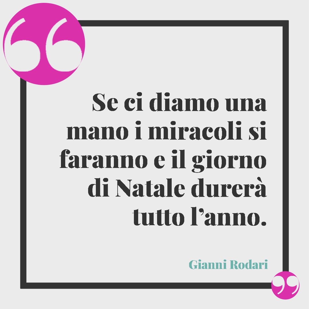 Frasi di Natale per amici. Se ci diamo una mano i miracoli si faranno e il giorno di Natale durerà tutto l’anno. (Gianni Rodari)