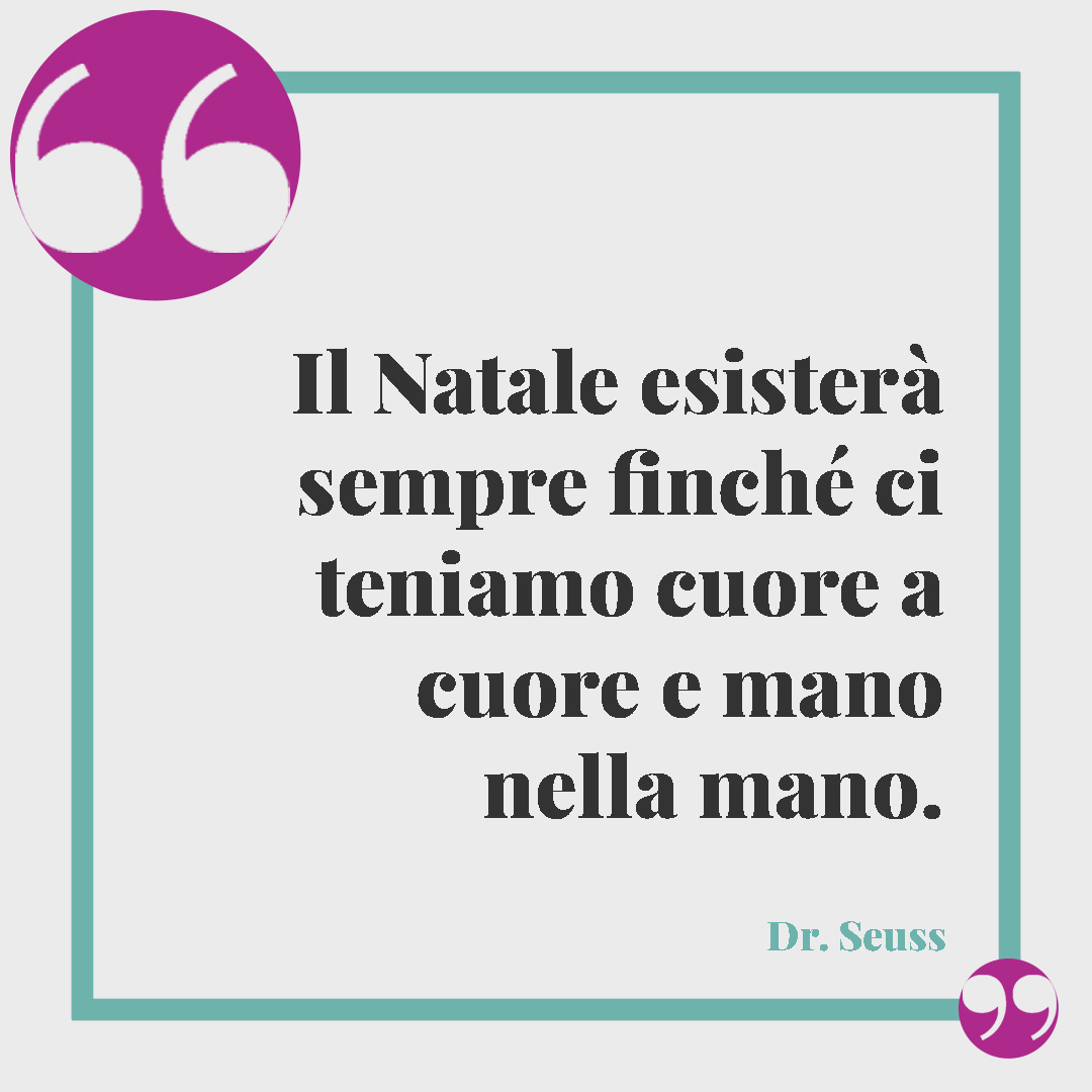 Frasi di Natale d’autore. Il Natale esisterà sempre finché ci teniamo cuore a cuore e mano nella mano. (Dr. Seuss)