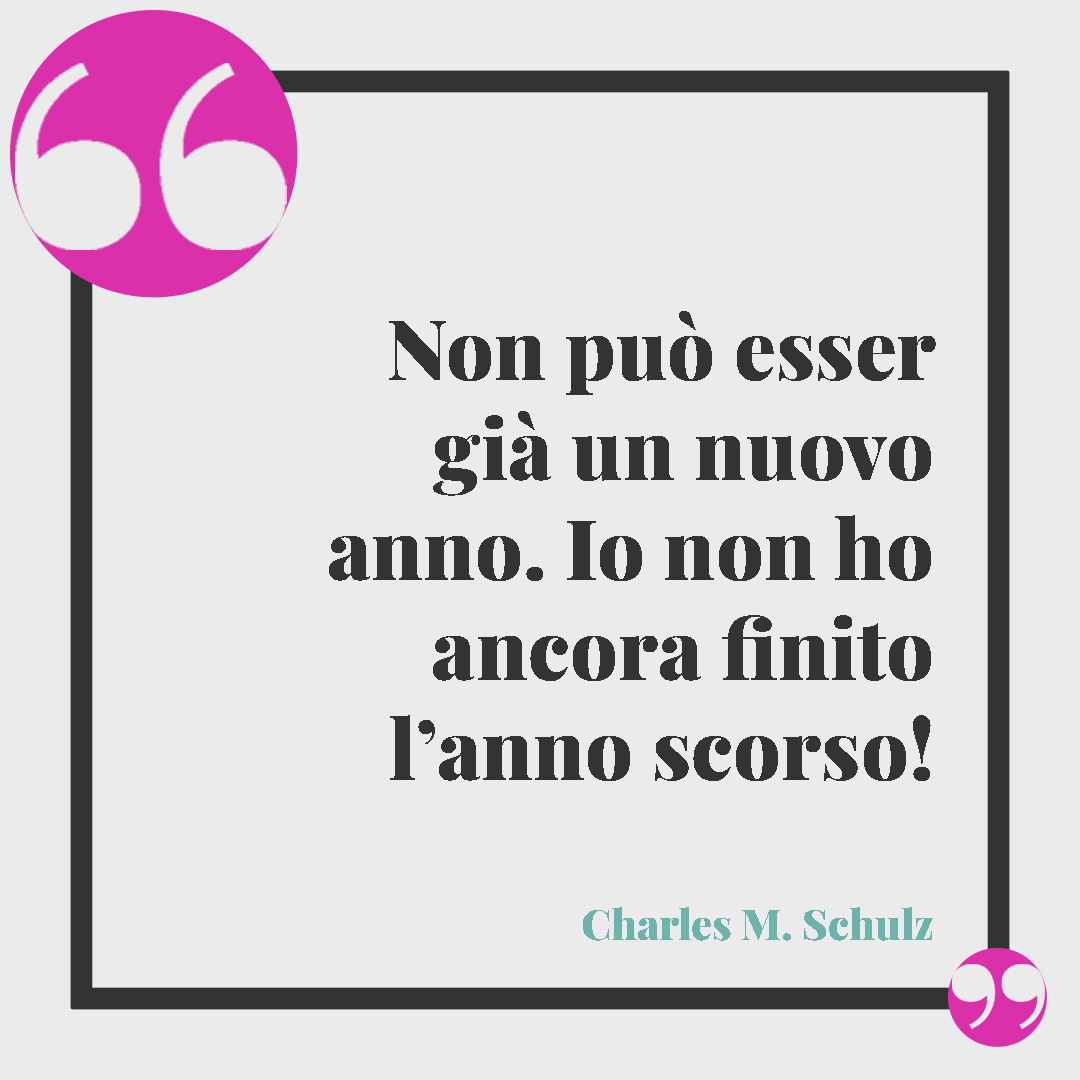 Frasi per il nuovo anno. Non può esser già un nuovo anno. Io non ho ancora finito l’anno scorso! Charles M. Schulz