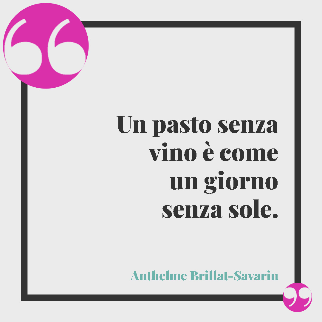Frasi sul cibo. Un pasto senza vino è come un giorno senza sole. (Anthelme Brillat-Savarin)
