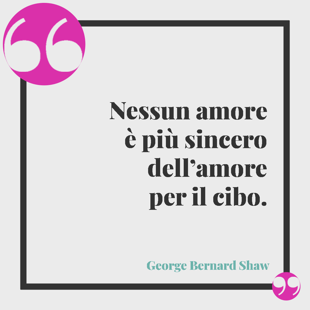 Frasi sul cibo. Nessun amore è più sincero dell’amore per il cibo. (George Bernard Shaw)