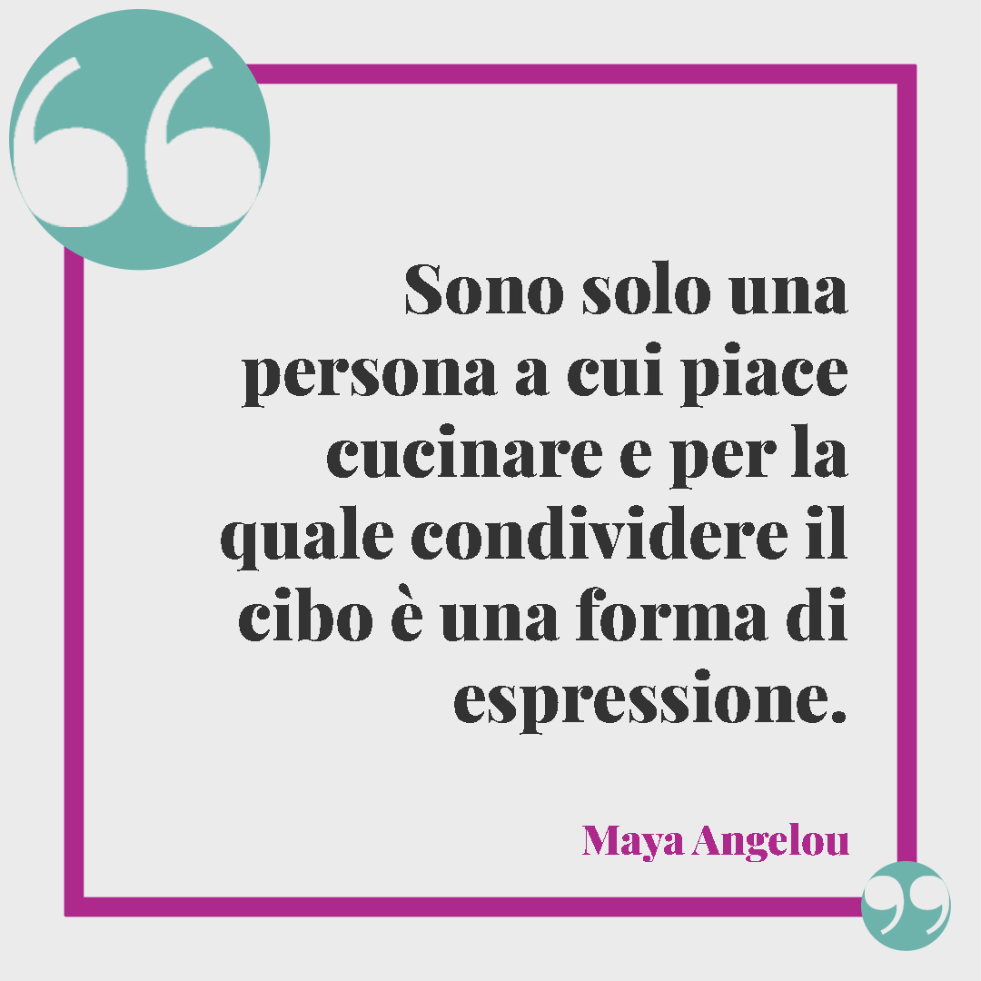 Frasi sul cibo. Sono solo una persona a cui piace cucinare e per la quale condividere il cibo è una forma di espressione. (Maya Angelou)