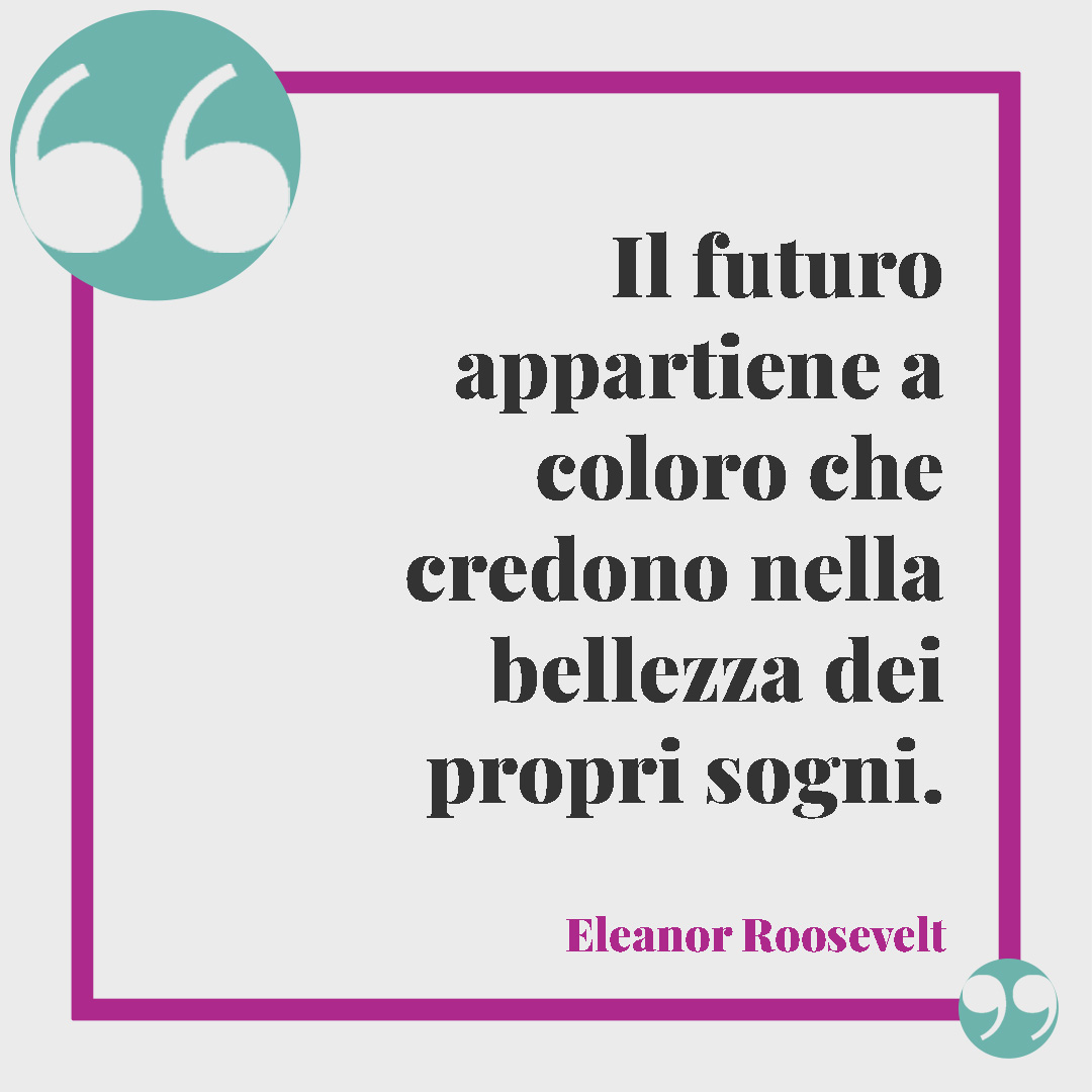 Frasi sul futuro. Il futuro appartiene a coloro che credono nella bellezza dei propri sogni. (Eleanor Roosevelt)