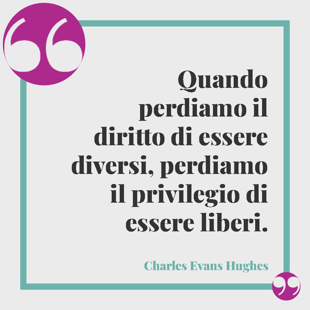Frasi sulla diversità. Quando perdiamo il diritto di essere diversi, perdiamo il privilegio di essere liberi. (Charles Evans Hughes)