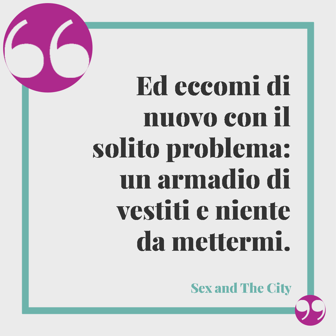 Frasi sulla moda. Ed eccomi di nuovo con il solito problema: un armadio di vestiti e niente da mettermi. (Carrie Bradshaw in Sex and The City)
