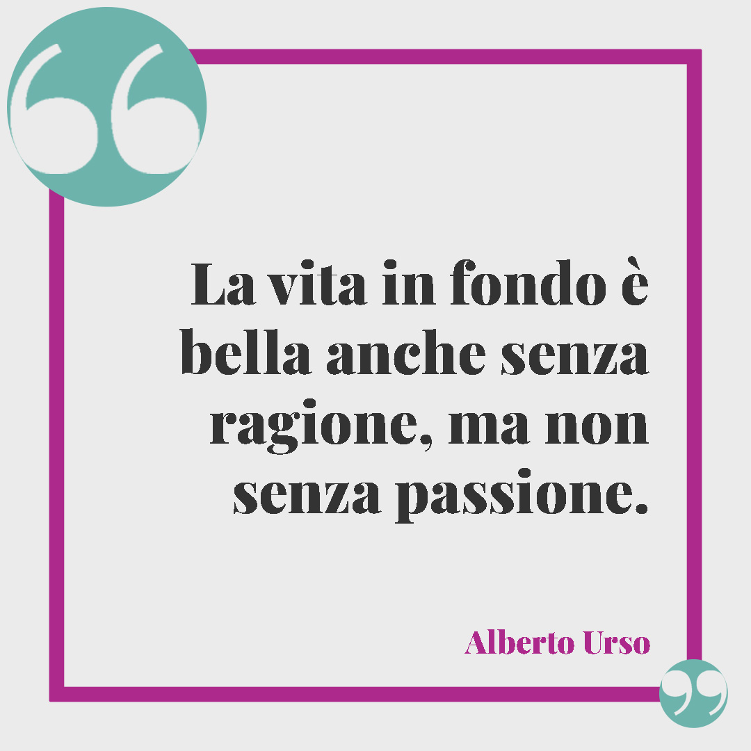 Frasi sulla passione. La vita in fondo è bella anche senza ragione, ma non senza passione. Alberto Urso