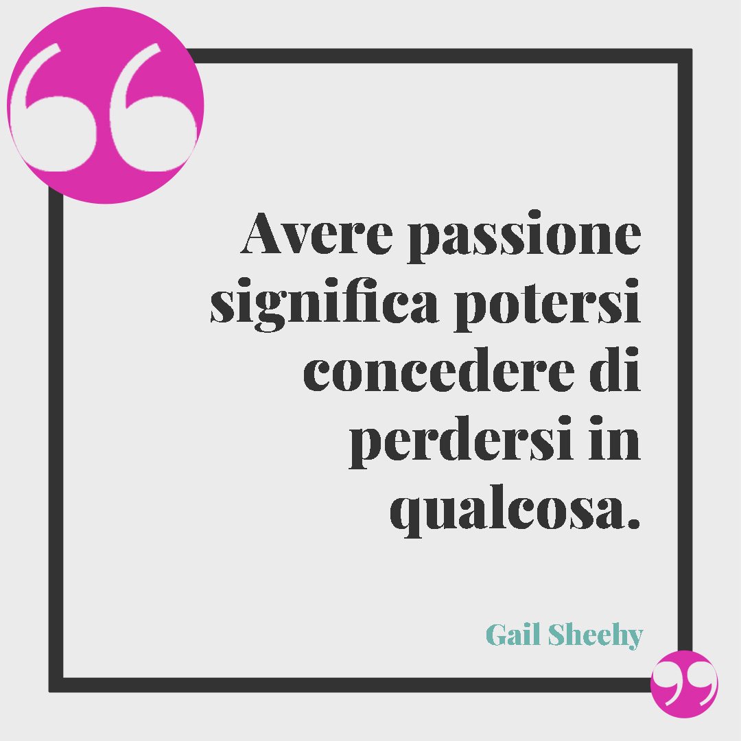 Frasi sulla passione. Avere passione significa potersi concedere di perdersi in qualcosa. Gail Sheehy