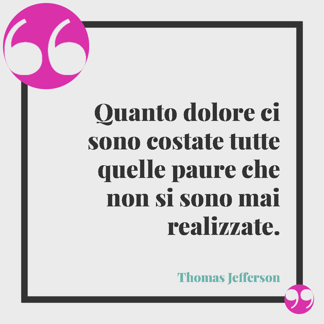 Frasi sulla paura di amare. Quanto dolore ci sono costate tutte quelle paure che non si sono mai realizzate. (Thomas Jefferson)