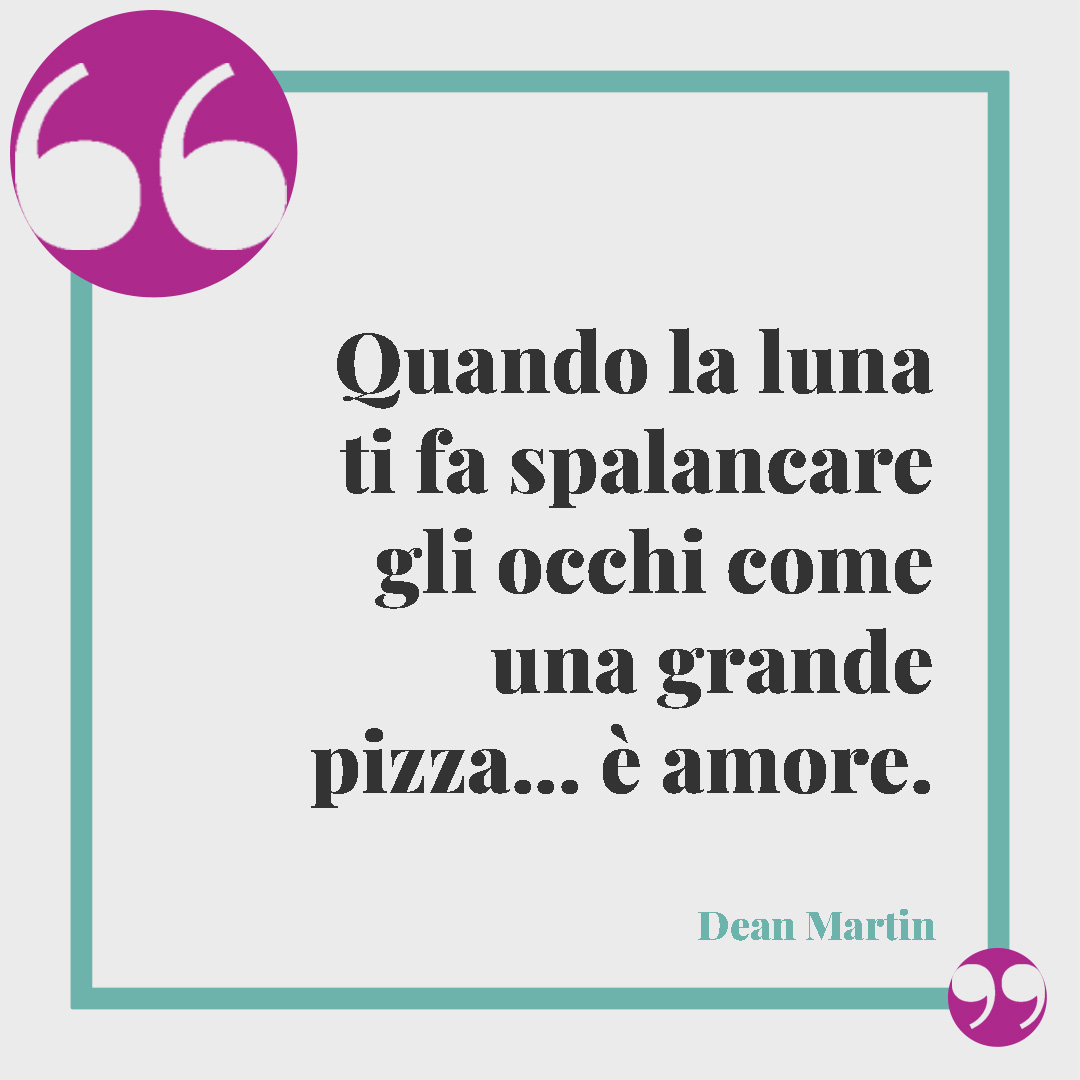 Frasi sulla pizza. Quando la luna ti fa spalancare gli occhi come una grande pizza… è amore. (Dean Martin)