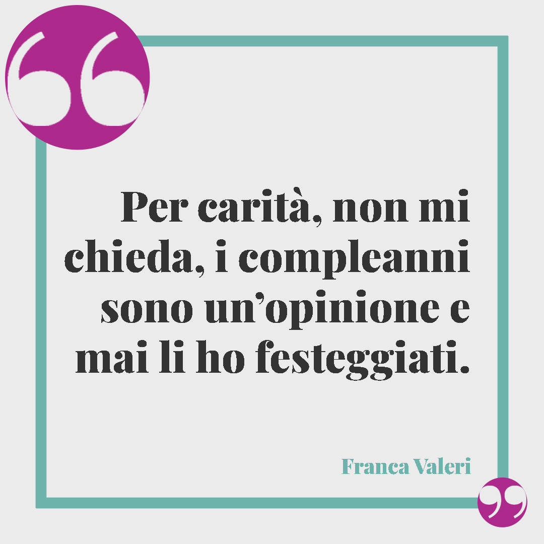 Frasi di buon compleanno.Per carit&agrave;, non mi chieda, i compleanni sono un&rsquo;opinione e mai li ho festeggiati. (Franca Valeri)