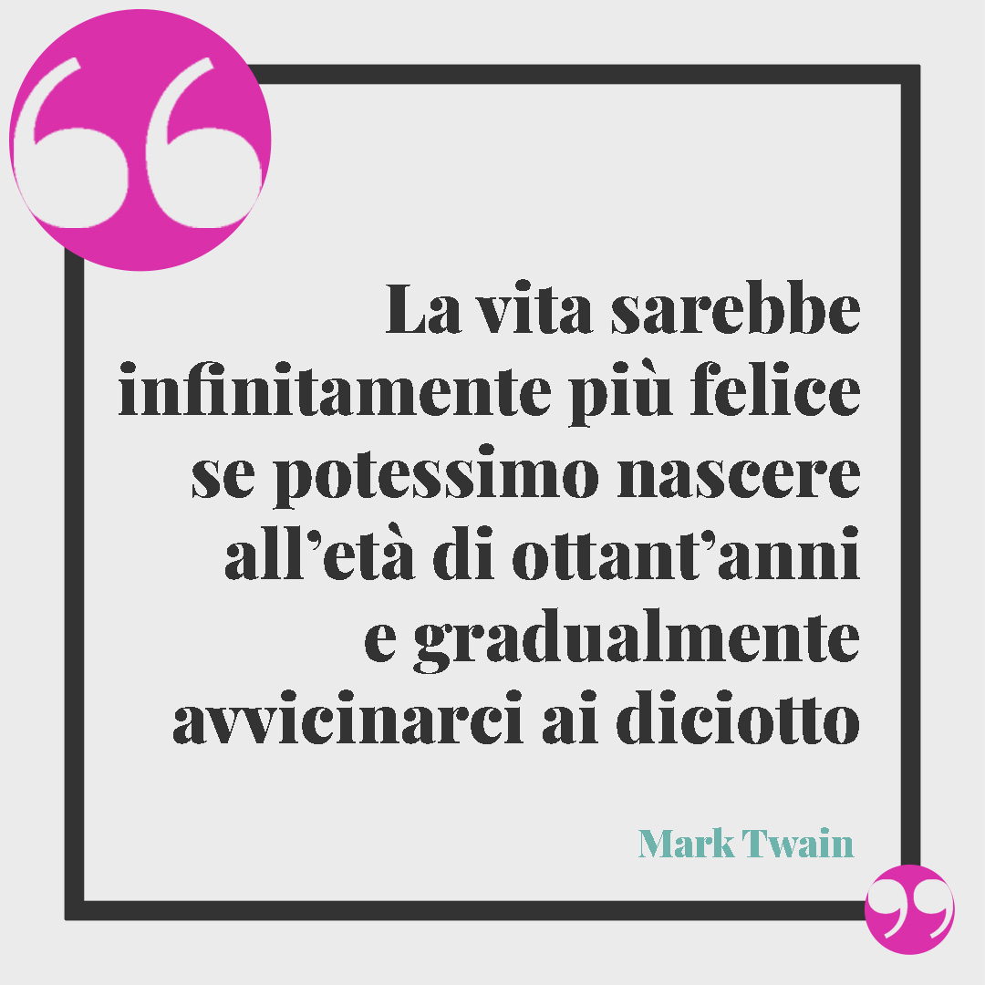Frasi di buon compleanno. La vita sarebbe infinitamente pi&ugrave; felice se potessimo nascere all&rsquo;et&agrave; di ottant&rsquo;anni e gradualmente avvicinarci ai diciotto. (Mark Twain)