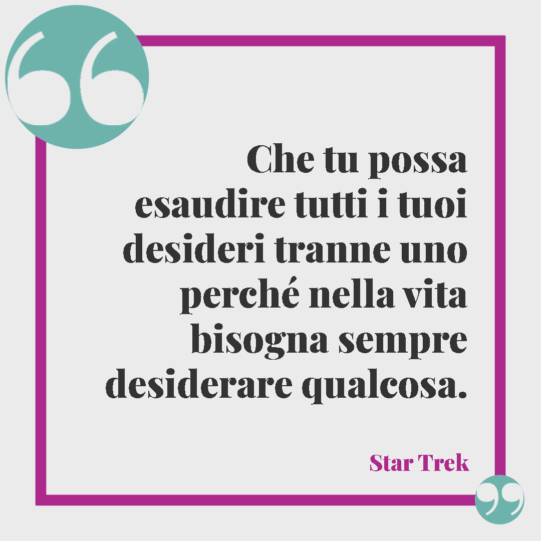 Frasi di buon compleanno. Che tu possa esaudire tutti i tuoi desideri tranne uno perch&eacute; nella vita bisogna sempre desiderare qualcosa. (dal film Star Trek)