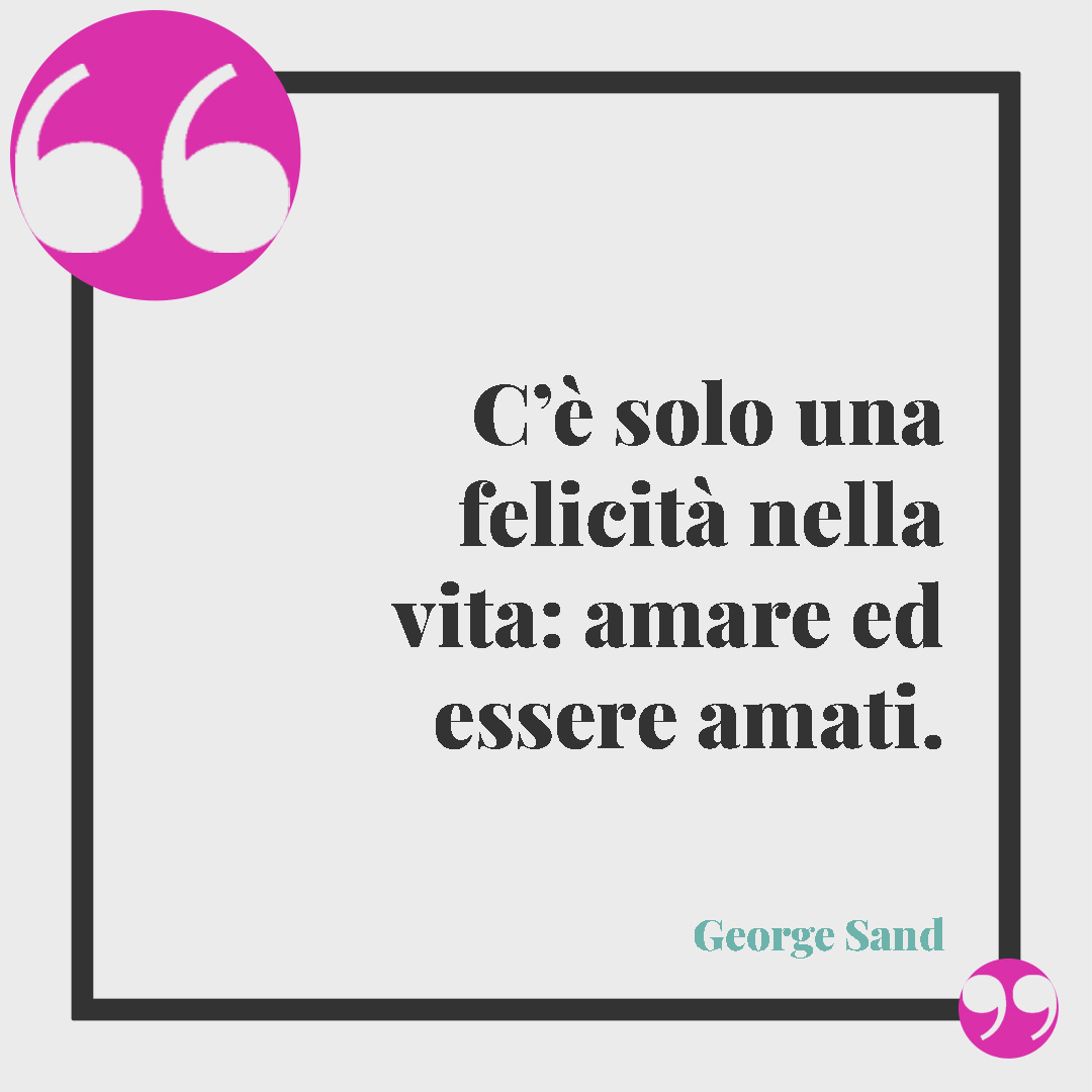Frasi sulla felicità. C’è solo una felicità nella vita: amare ed essere amati. (George Sand)