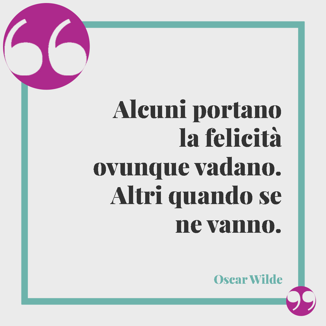 Frasi sulla felicità. Alcuni portano la felicità ovunque vadano. Altri quando se ne vanno. (Oscar Wilde)