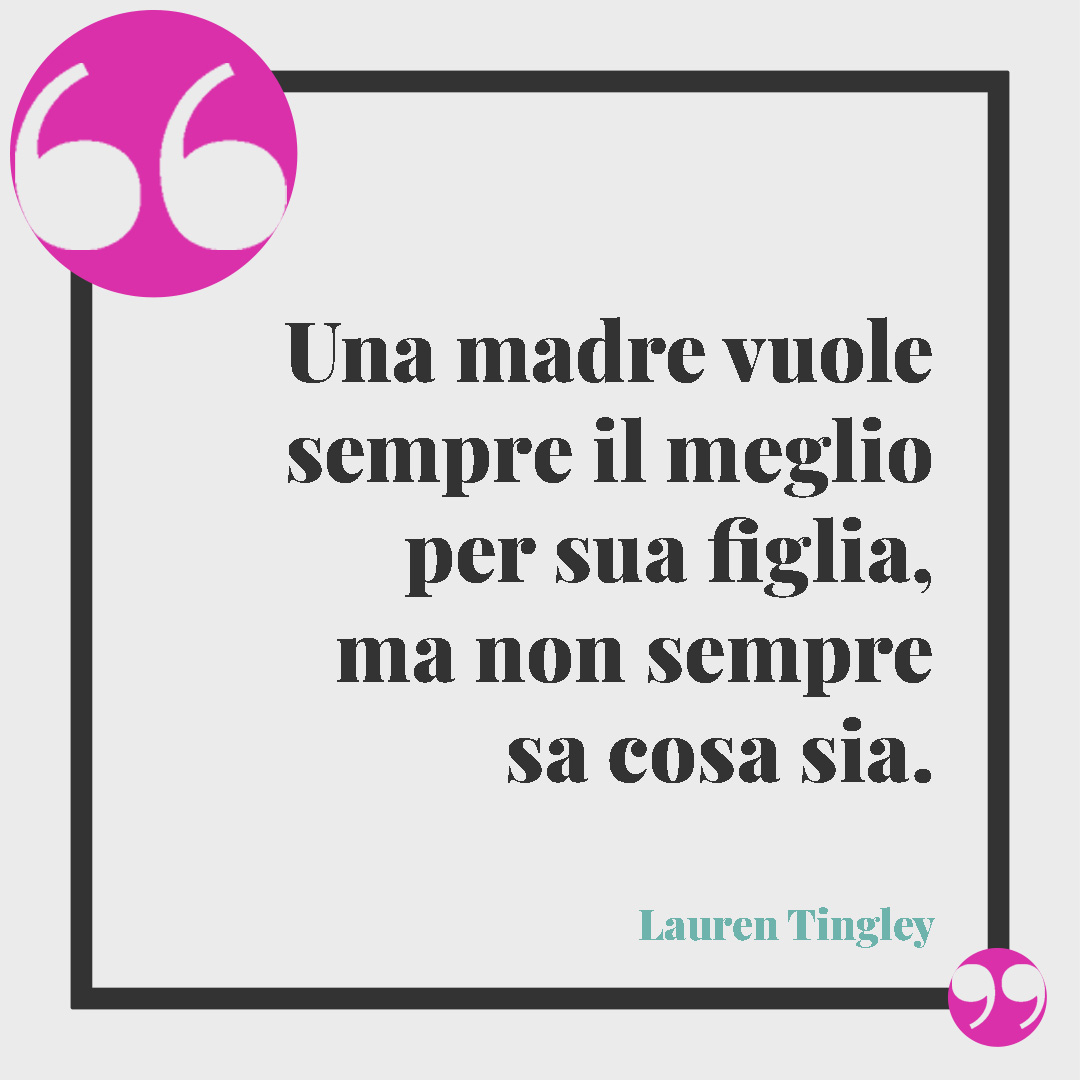 Frasi per una figlia speciale. Una madre vuole sempre il meglio per sua figlia, ma non sempre sa cosa sia. (Lauren Tingley)