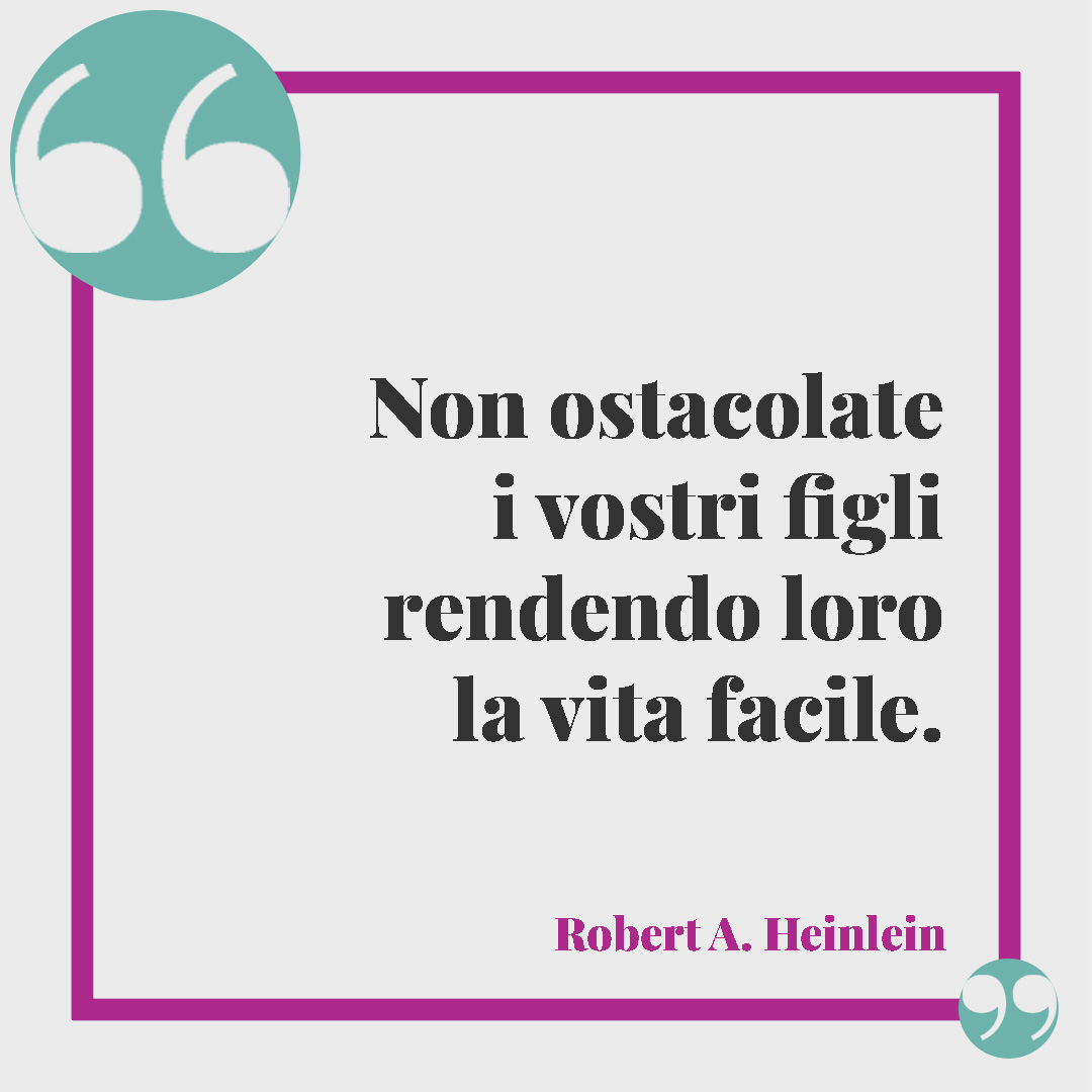Frasi sui bambini. Non ostacolate i vostri figli rendendo loro la vita facile. (Robert A. Heinlein)