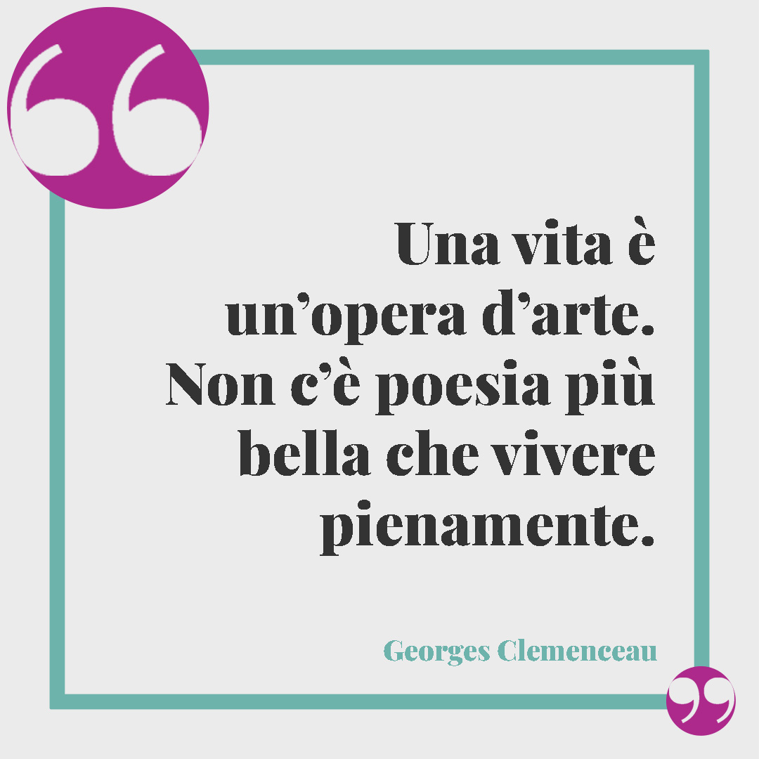 Frasi sul senso della vita. Una vita è un’opera d’arte. Non c’è poesia più bella che vivere pienamente. (Georges Clemenceau)