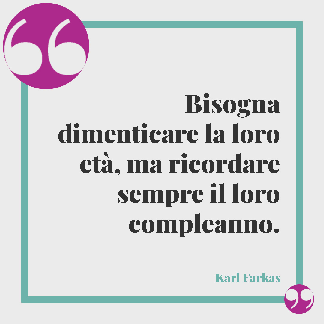 Frasi di buon compleanno per marito e moglie. Bisogna dimenticare la loro età, ma ricordare sempre il loro compleanno. (Karl Farkas)