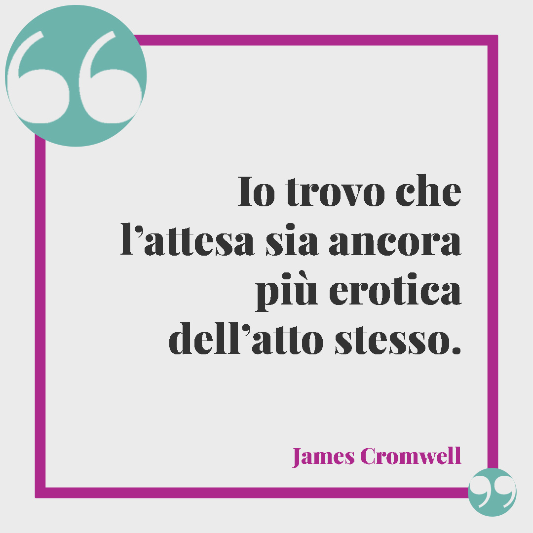 Frasi erotiche. Io trovo che l’attesa sia ancora più erotica dell’atto stesso. (James Cromwell)