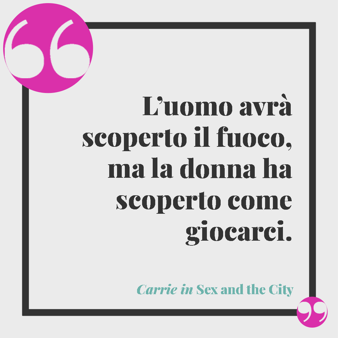 Frasi erotiche. L’uomo avrà scoperto il fuoco, ma la donna ha scoperto come giocarci. (Carrie in “Sex and the City”)