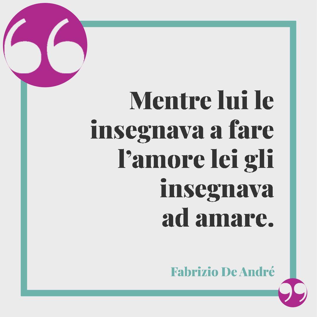 Frasi sugli amanti. Mentre lui le insegnava a fare l’amore lei gli insegnava ad amare. (Fabrizio De André)