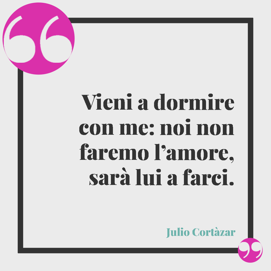 Frasi sugli amanti. Vieni a dormire con me: noi non faremo l’amore, sarà lui a farci. (Julio Cortàzar)