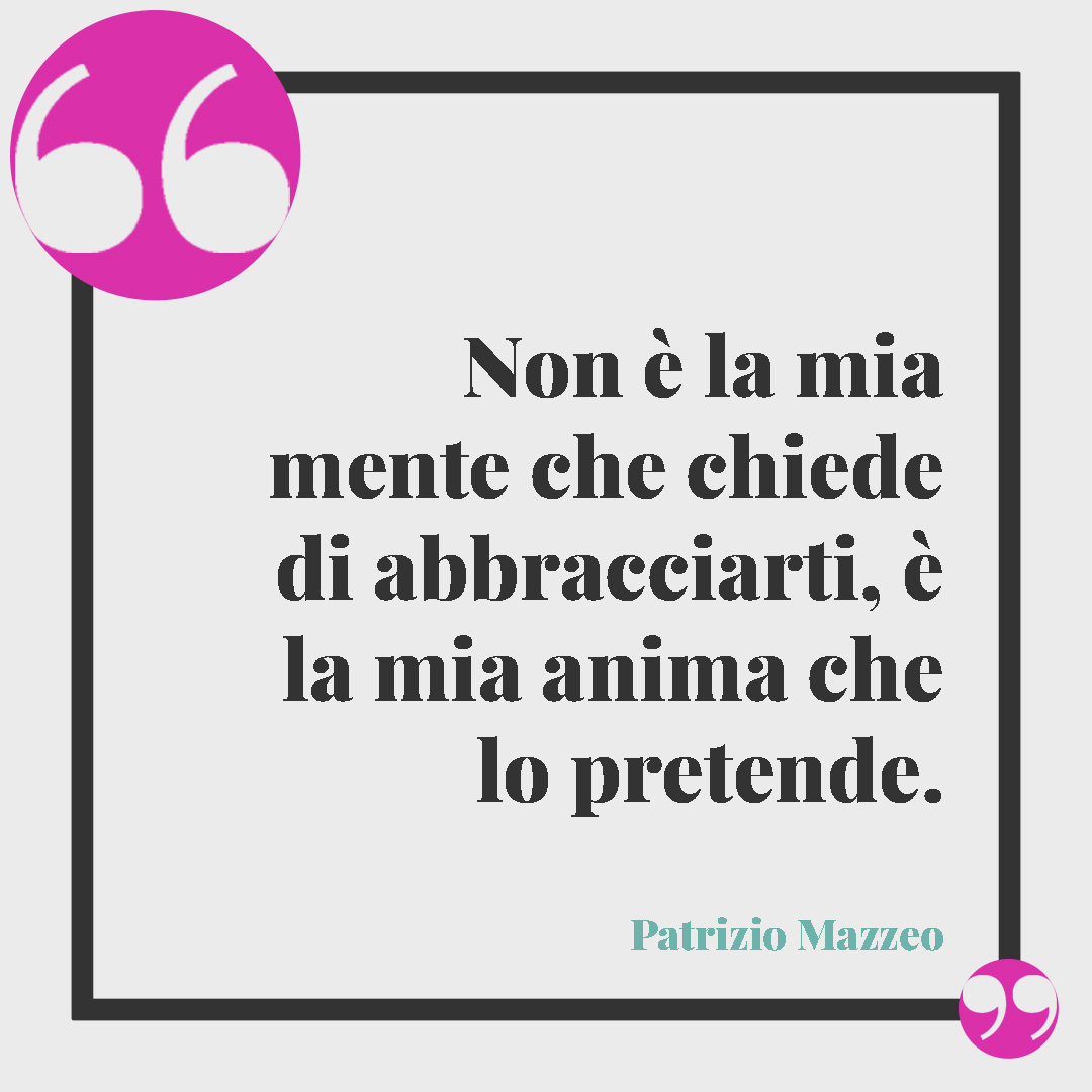 Frasi sugli amanti. Non è la mia mente che chiede di abbracciarti, è la mia anima che lo pretende. (Patrizio Mazzeo)