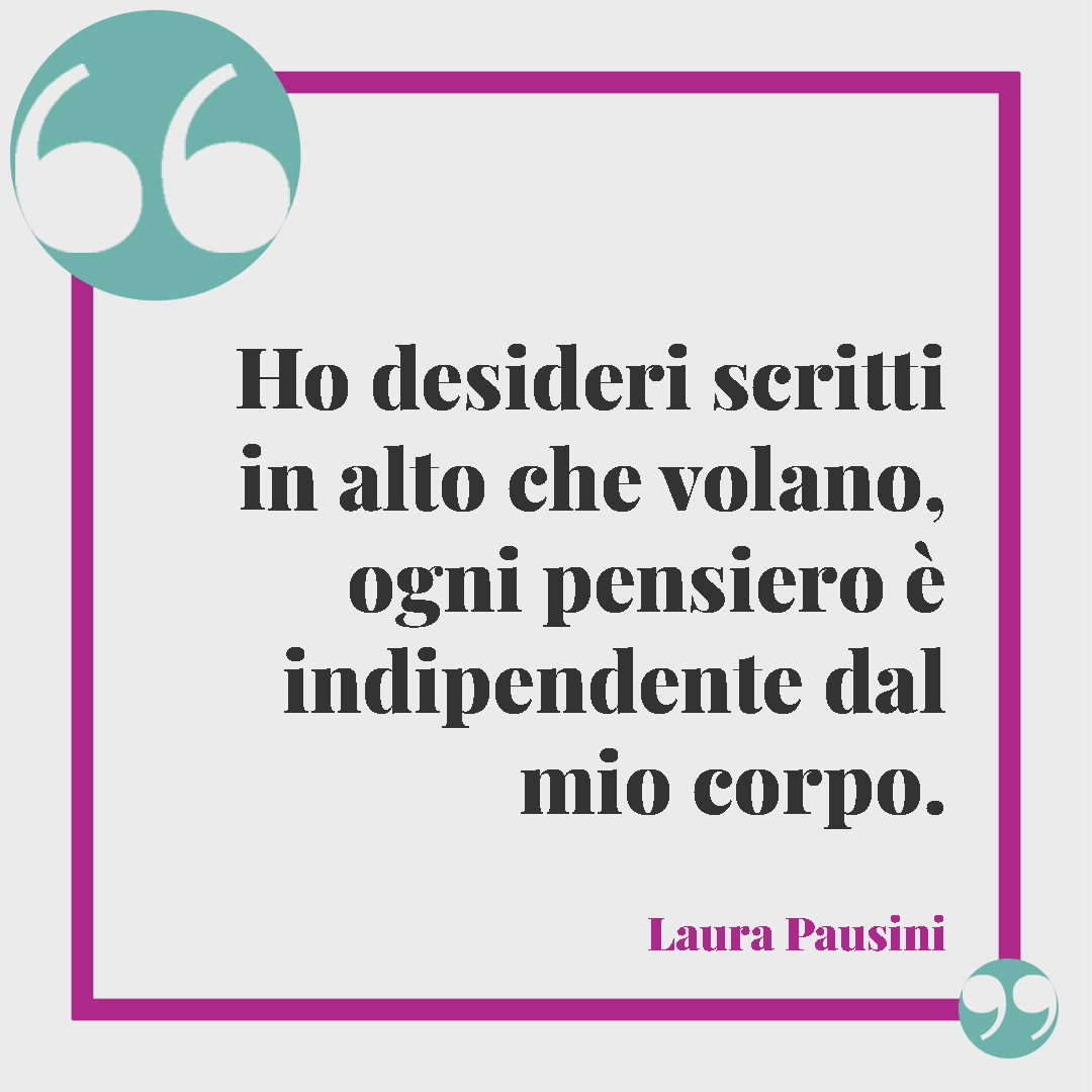 Frasi sui desideri. Ho desideri scritti in alto che volano, ogni pensiero è indipendente dal mio corpo. Laura Pausini)