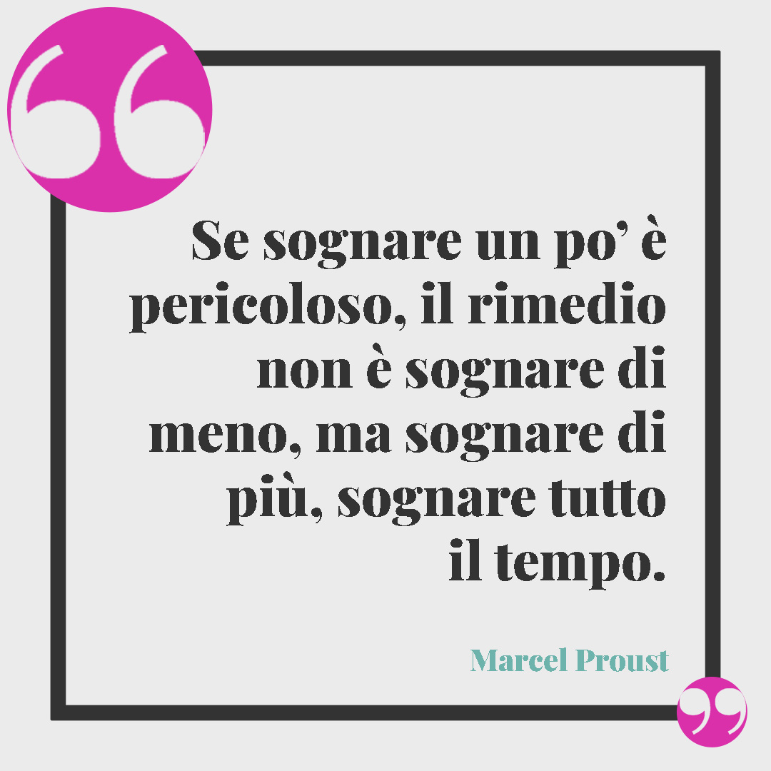 Frasi sui desideri. Se sognare un po’ è pericoloso, il rimedio non è sognare di meno, ma sognare di più, sognare tutto il tempo. (Marcel Proust)