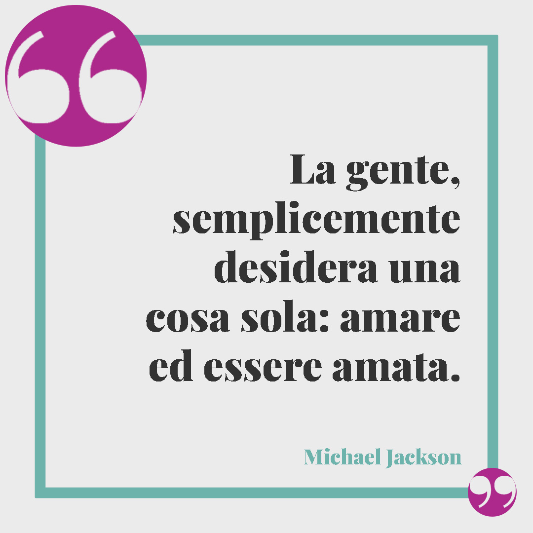 Frasi sui desideri. La gente, semplicemente desidera una cosa sola: amare ed essere amata. (Michael Jackson)