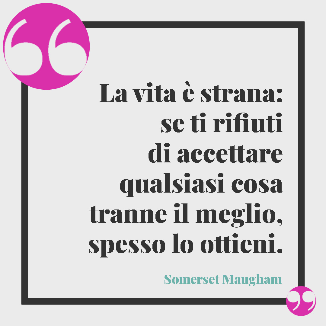 Frasi sui desideri. La vita è strana: se ti rifiuti di accettare qualsiasi cosa tranne il meglio, spesso lo ottieni. (Somerset Maugham)