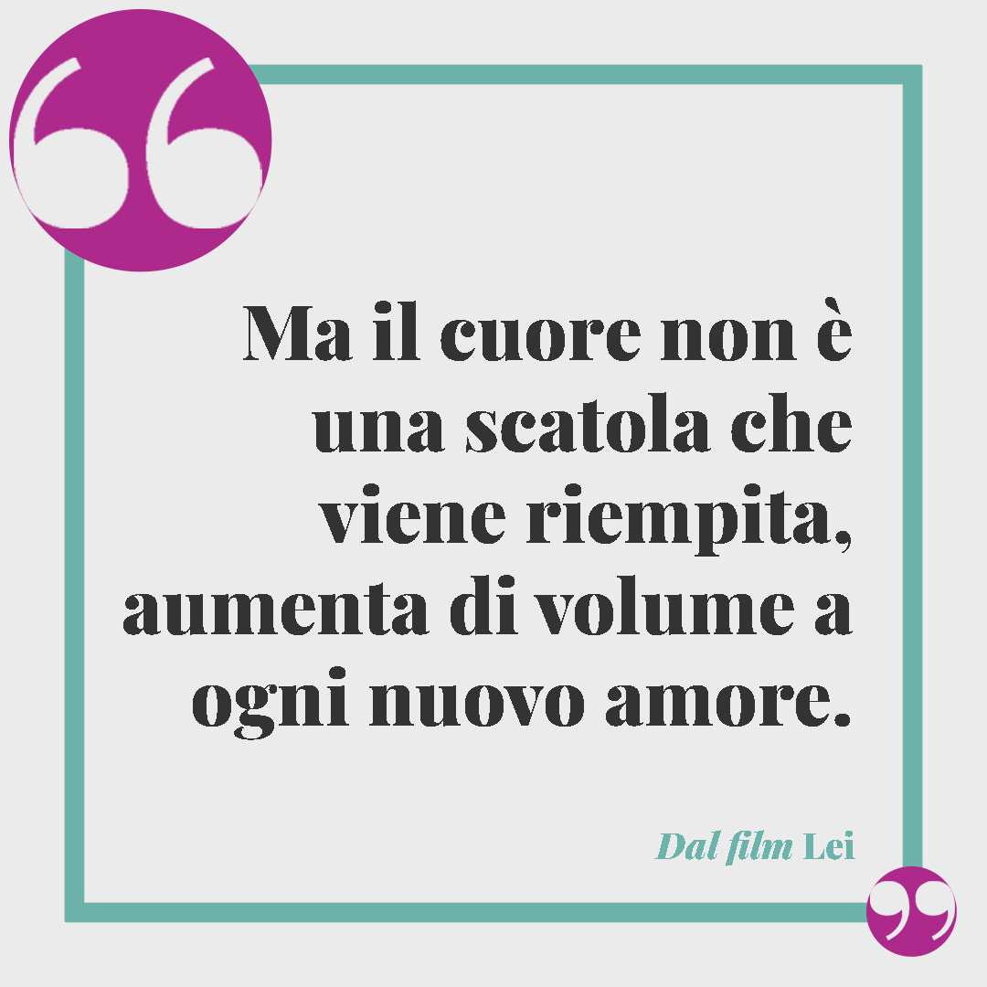 Frasi sul cuore. Ma il cuore non è una scatola che viene riempita, aumenta di volume a ogni nuovo amore. (Dal film Lei)