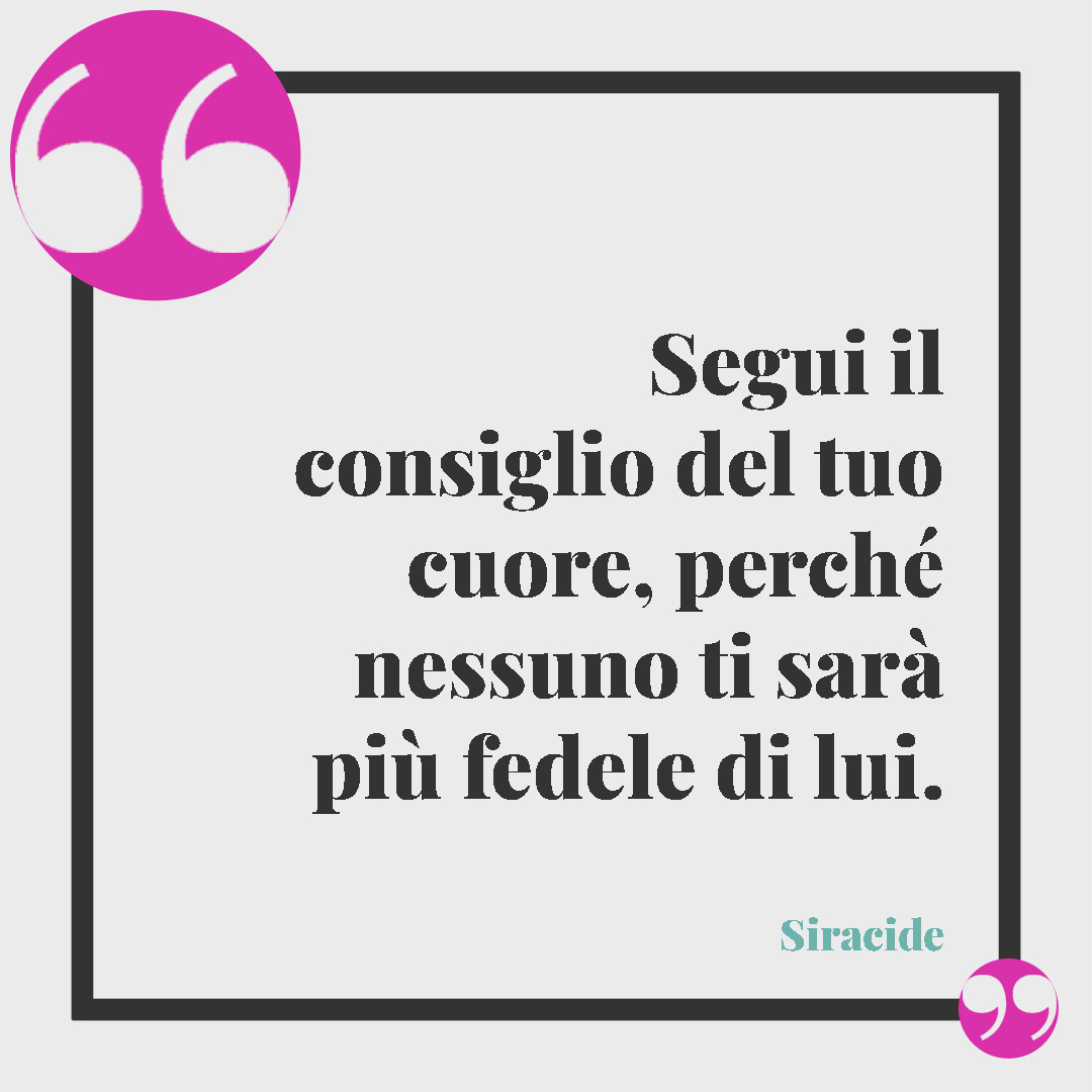 Frasi sul cuore. Segui il consiglio del tuo cuore, perché nessuno ti sarà più fedele di lui. (Siracide)