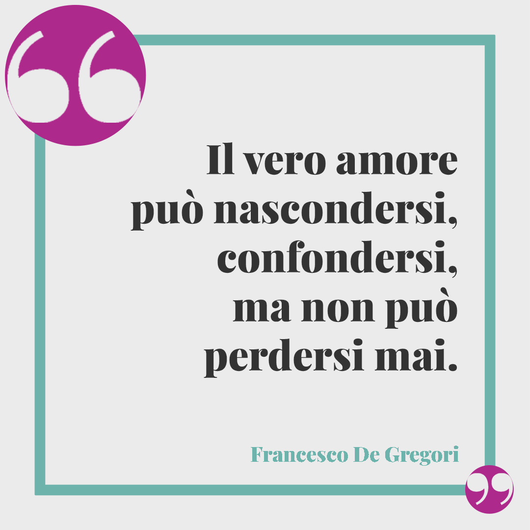 Frasi d'amore. Il vero amore può nascondersi, confondersi, ma non può perdersi mai. (Da Sempre e per sempre di Francesco De Gregori)