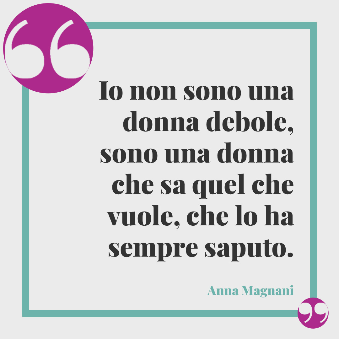 Frasi di Anna Magnani. Io non sono una donna debole, sono una donna che sa quel che vuole, che lo ha sempre saputo. Anna Magnani