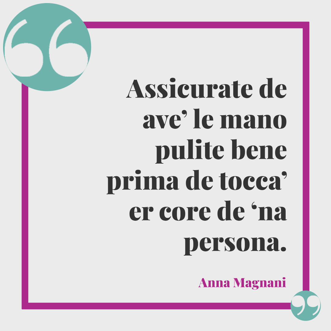 Frasi di Anna Magnani. Assicurate de ave’ le mano pulite bene prima de tocca’ er core de ‘na persona. Anna Magnani