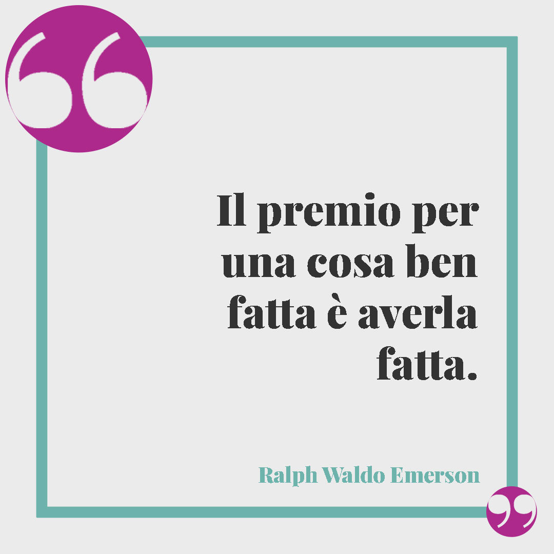 Frasi d’incoraggiamento. Il premio per una cosa ben fatta è averla fatta. (Ralph Waldo Emerson)