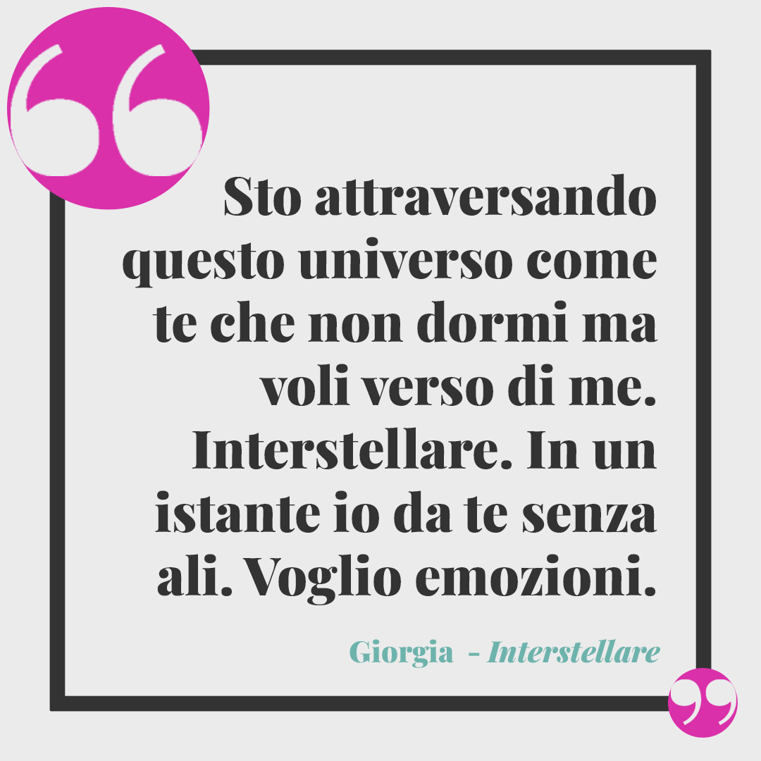 Frasi di Giorgia. Sto attraversando. Questo universo come te. Che non dormi. Ma voli verso di me. Interstellare. In un istante io da te. Senza ali. Voglio emozioni." (Interstellare)