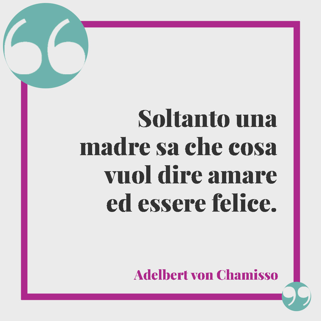 Frasi sul legame tra mamma e figlia. Soltanto una madre sa che cosa vuol dire amare ed essere felice. (Adelbert von Chamisso)