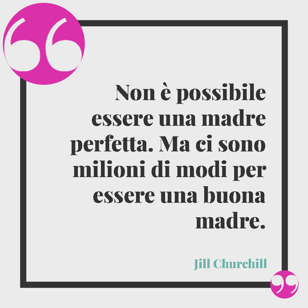 Frasi sul legame tra mamma e figlia. Non è possibile essere una madre perfetta. Ma ci sono milioni di modi per essere una buona madre. (Jill Churchill)