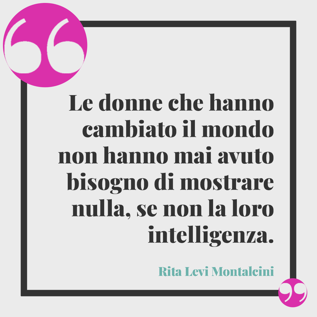 Frasi di Rita Levi Montalcini. Le donne che hanno cambiato il mondo non hanno mai avuto bisogno di mostrare nulla, se non la loro intelligenza. Rita Levi Montalcini