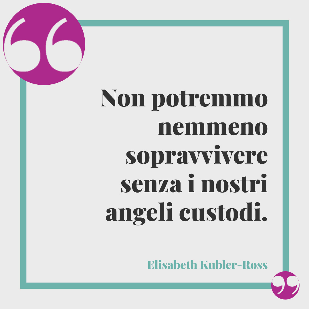 Frasi sugli angeli. Non potremmo nemmeno sopravvivere senza i nostri angeli custodi. (Elisabeth Kubler-Ross)
